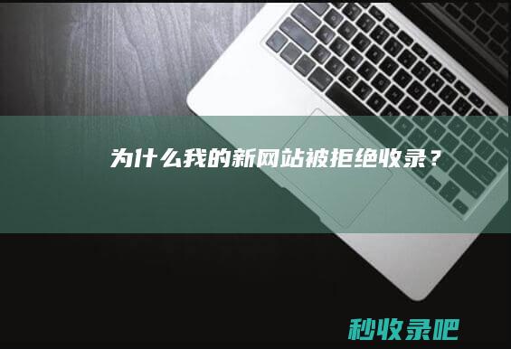 为什么我的新网站被拒绝收录？