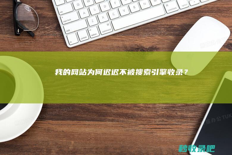 我的网站为何迟迟不被搜索引擎收录？