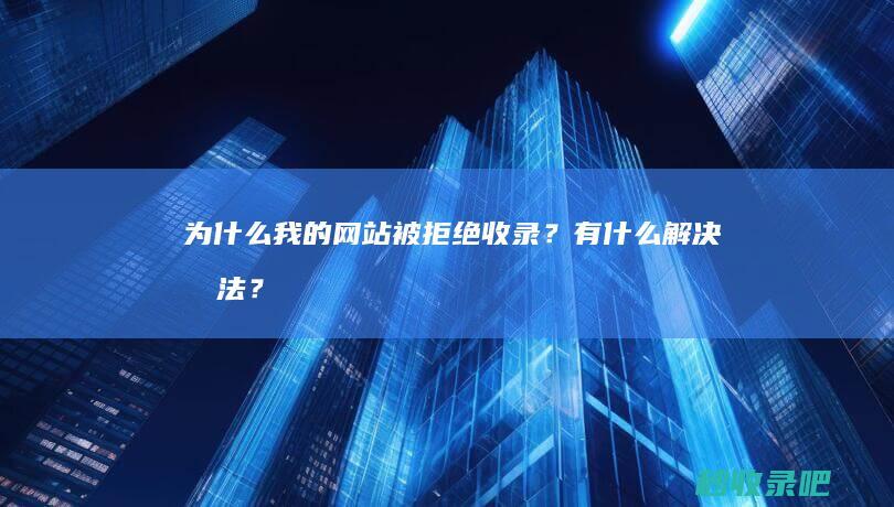 为什么我的网站被拒绝收录？有什么解决办法？