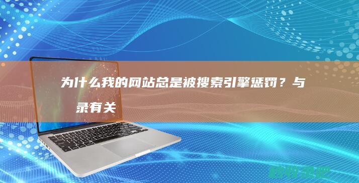 为什么我的网站总是被搜索引擎惩罚？与收录有关吗？