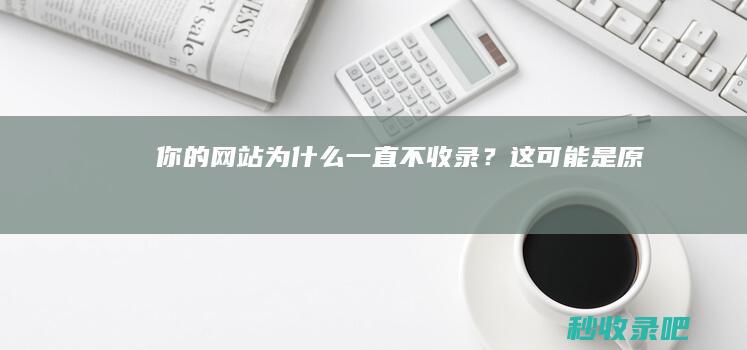 你的网站为什么一直不收录？这可能是原因