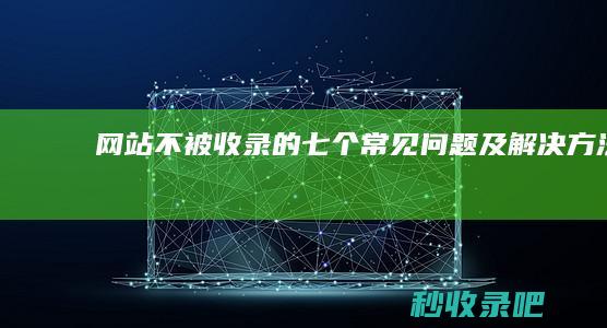 网站不被收录的七个常见问题及解决方法