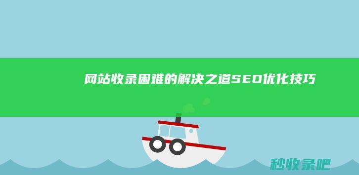 网站收录困难的解决之道：SEO优化技巧