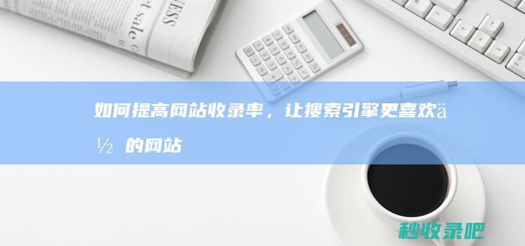 如何提高网站收录率，让搜索引擎更喜欢你的网站？