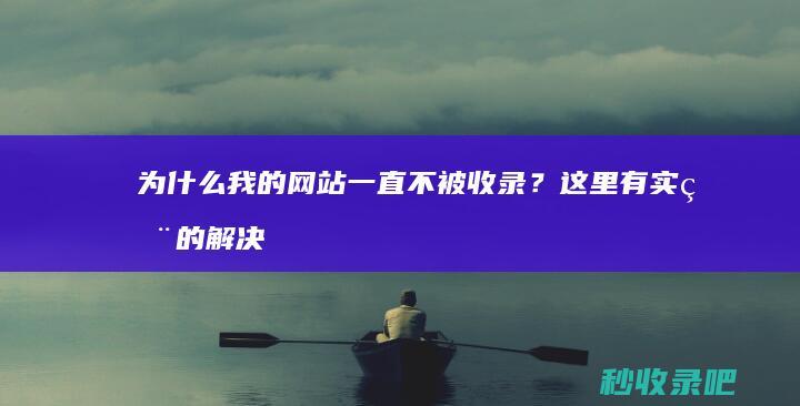 为什么我的网站一直不被收录？这里有实用的解决方法！