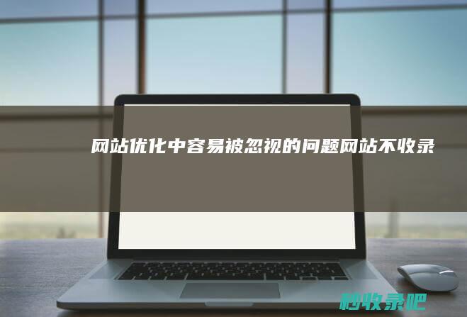 网站优化中容易被忽视的问题：网站不收录！