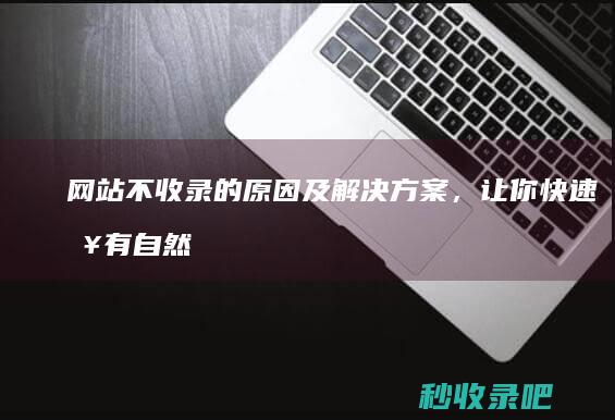 网站不收录的原因及解决方案，让你快速拥有自然流量！