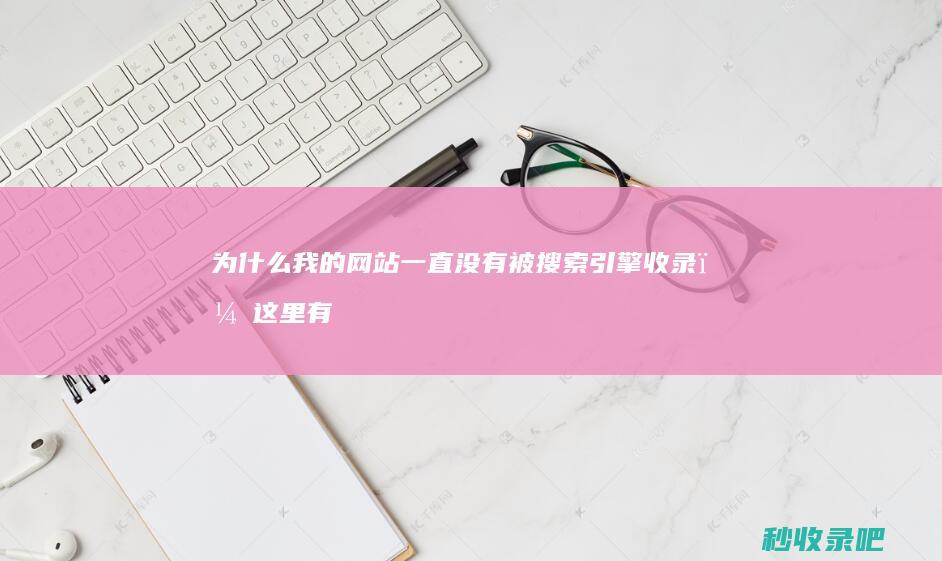 为什么我的网站一直没有被搜索引擎收录？这里有解决方法！