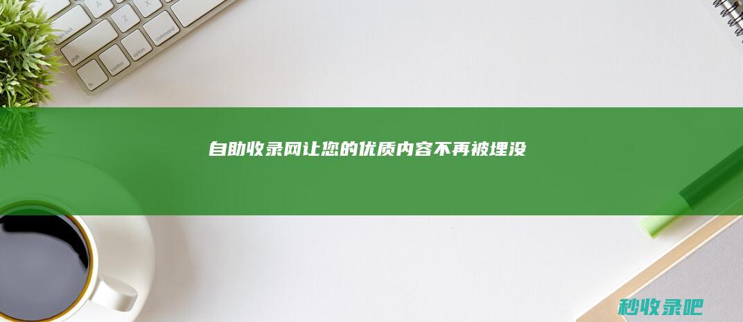 自助收录网：让您的优质内容不再被埋没