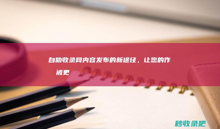 自助收录网：内容发布的新途径，让您的作品被更多人看到