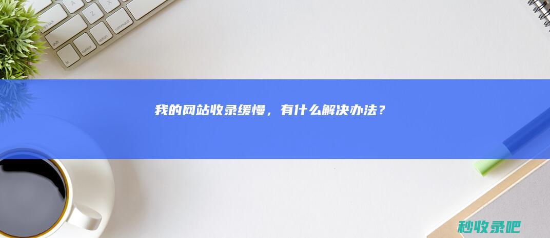 我的网站收录缓慢，有什么解决办法？