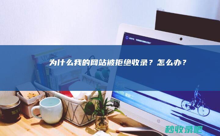 为什么我的网站被拒绝收录？怎么办？