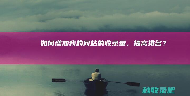 如何增加我的网站的收录量，提高排名？