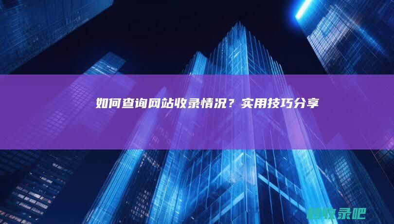 如何查询网站收录情况？实用技巧分享！