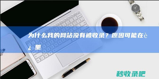 为什么我的网站没有被收录？原因可能在这里！