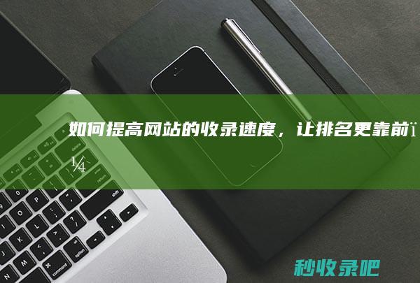 如何提高网站的收录速度，让排名更靠前？