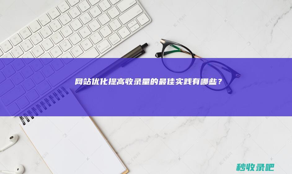 网站优化提高收录量的最佳实践有哪些？