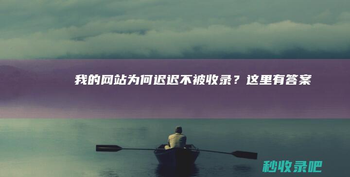 我的网站为何迟迟不被收录？这里有答案！