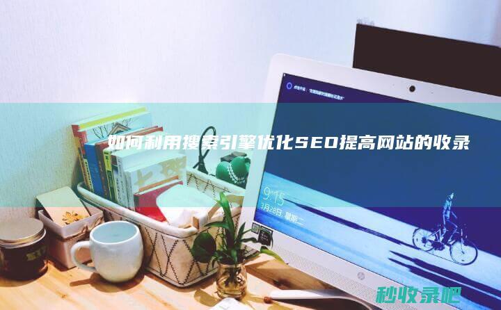 如何利用搜索引擎优化（SEO）提高网站的收录量