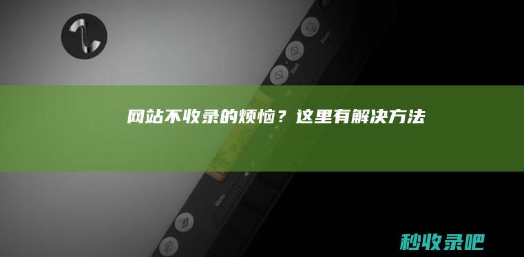 网站不收录的烦恼？这里有解决方法