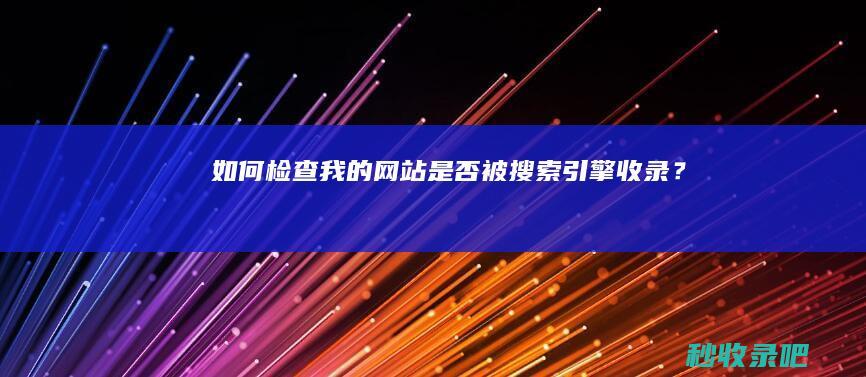 如何检查我的网站是否被搜索引擎收录？