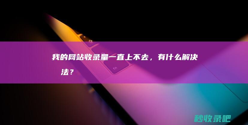 我的网站收录量一直上不去，有什么解决办法？