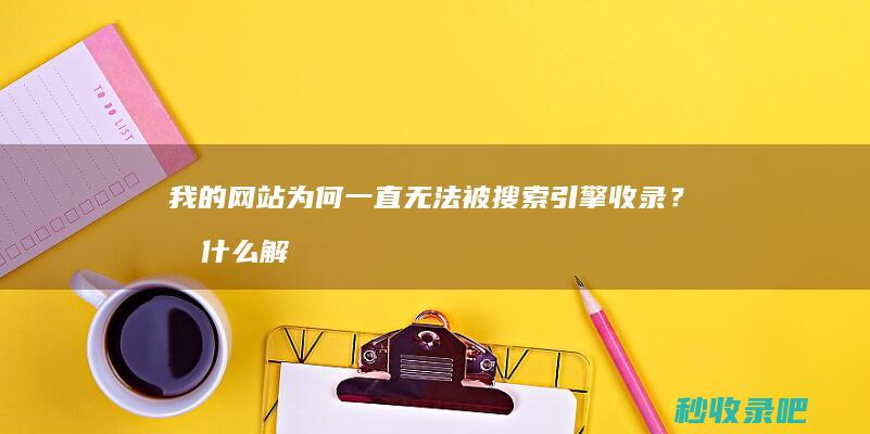 我的网站为何一直无法被搜索引擎收录？有什么解决办法？