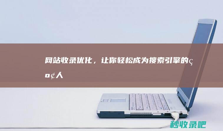 网站收录优化，让你轻松成为搜索引擎的“红人