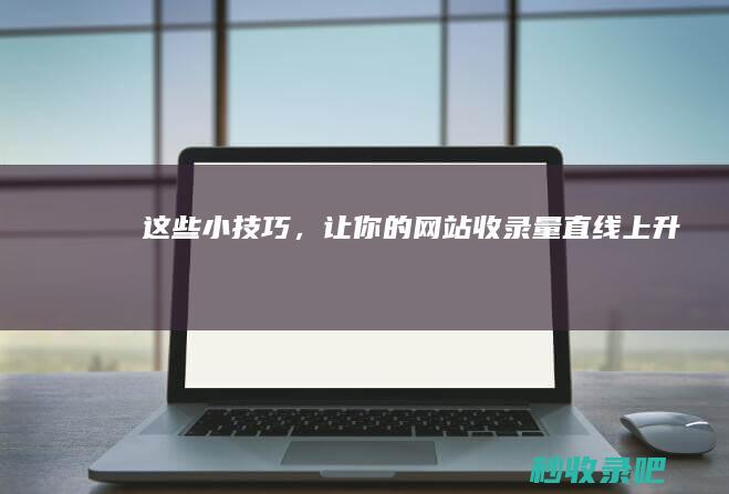 这些小技巧，让你的网站收录量直线上升