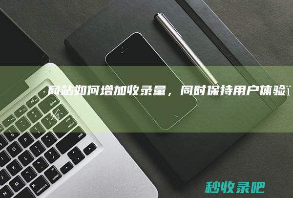 网站如何增加收录量，同时保持用户体验？