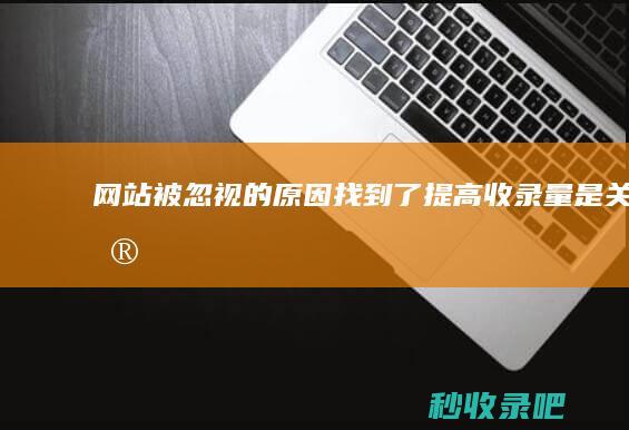 网站被忽视的原因找到了！提高收录量是关键！