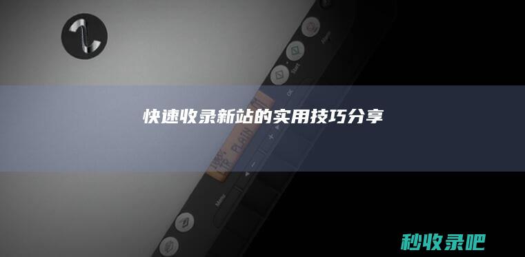 快速收录新站的实用技巧分享