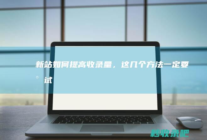 新站如何提高收录量，这几个方法一定要尝试