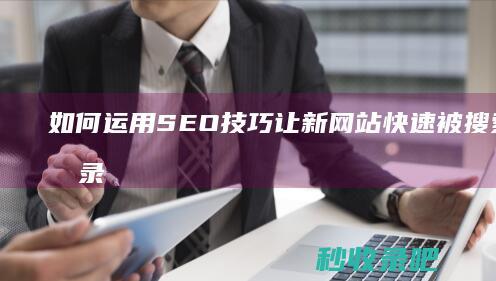 如何运用SEO技巧让新网站快速被搜索引擎收录？