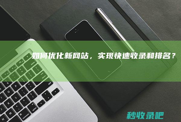 如何优化新网站，实现快速收录和排名？