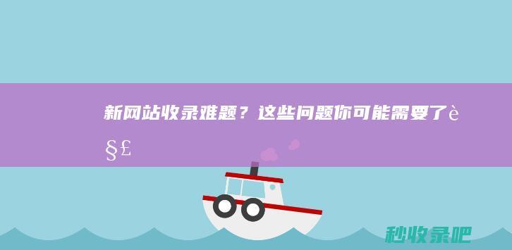 新网站收录难题？这些问题你可能需要了解！