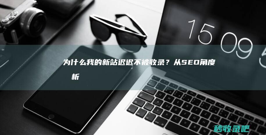 为什么我的新站迟迟不被收录？从SEO角度分析！