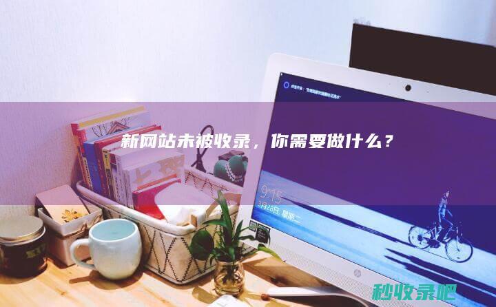 新网站未被收录，你需要做什么？