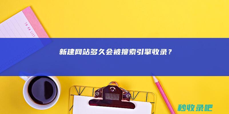 新建网站多久会被搜索引擎收录？