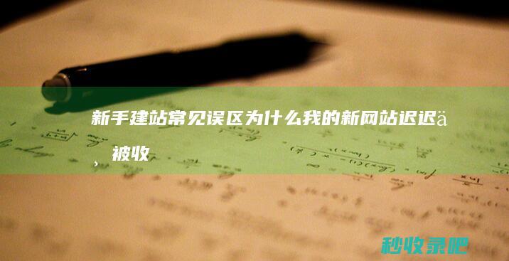 新手建站常见误区：为什么我的新网站迟迟不被收录？