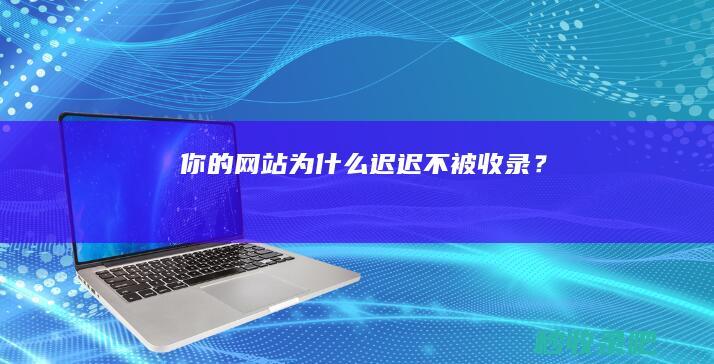 你的网站为什么迟迟不被收录？