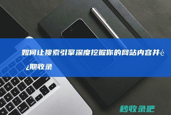 如何让搜索引擎深度挖掘你的网站内容并长期收录？