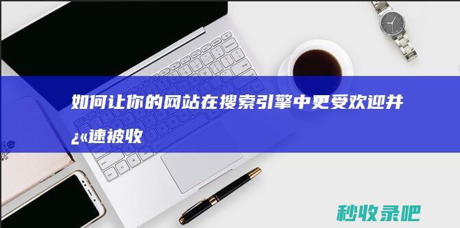 如何让你的网站在搜索引擎中更受欢迎并快速被收录？