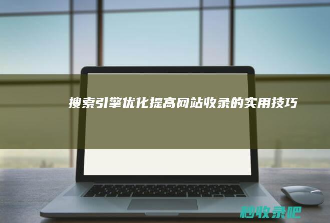 搜索引擎优化：提高网站收录的实用技巧