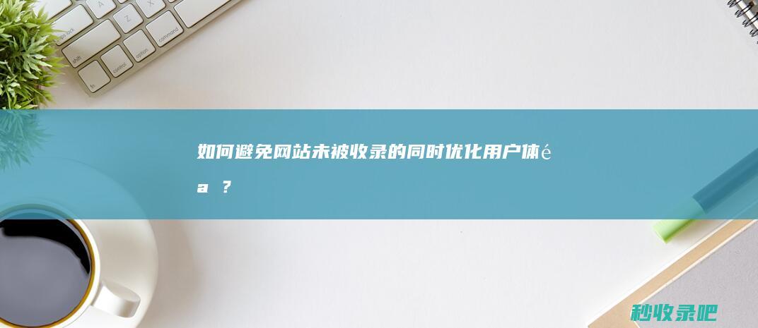 如何避免网站未被收录的同时优化用户体验？