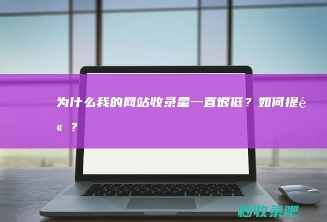 为什么我的网站收录量一直很低？如何提高？