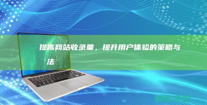 提高网站收录量，提升用户体验的策略与方法