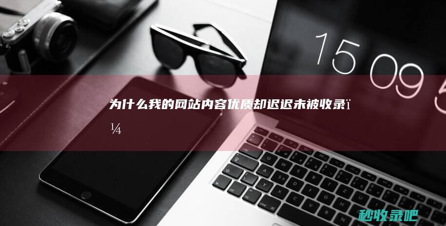 为什么我的网站内容优质却迟迟未被收录？