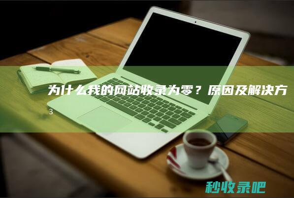 为什么我的网站收录为零？原因及解决方法