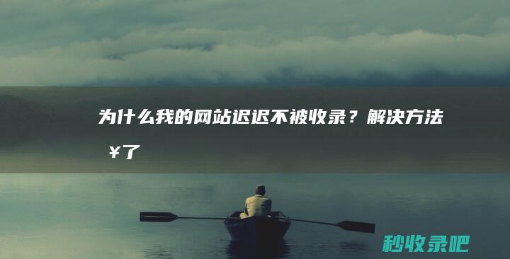 为什么我的网站迟迟不被收录？解决方法来了！